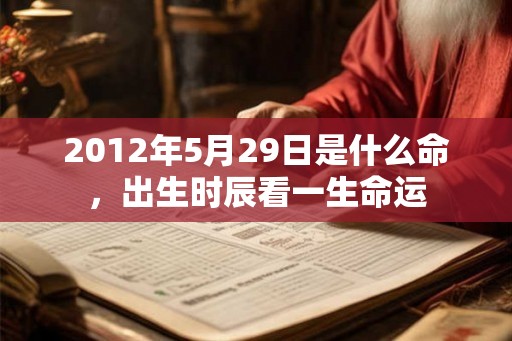 2012年5月29日是什么命，出生时辰看一生命运