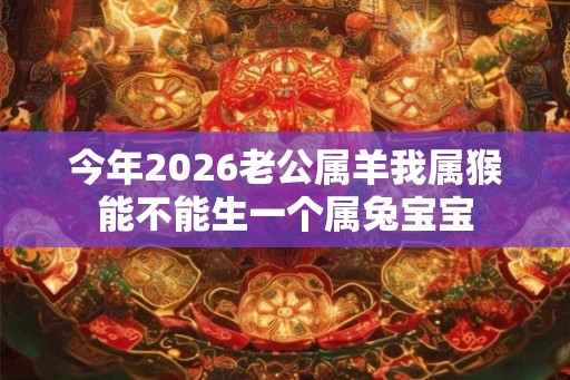 今年2026老公属羊我属猴能不能生一个属兔宝宝
