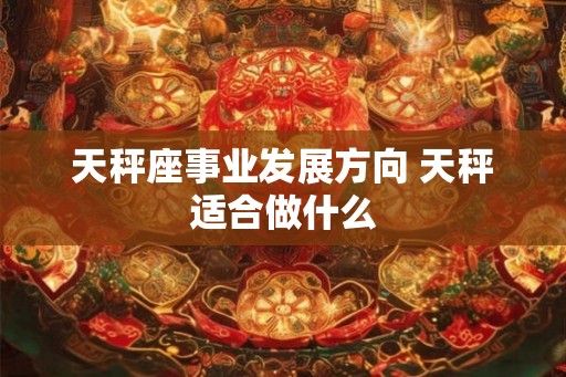 天秤座事业发展方向 天秤适合做什么 天秤座事业发展方向 天秤适合做什么