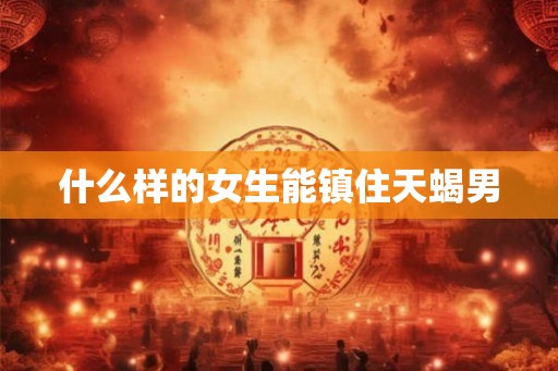 什么样的女生能镇住天蝎男