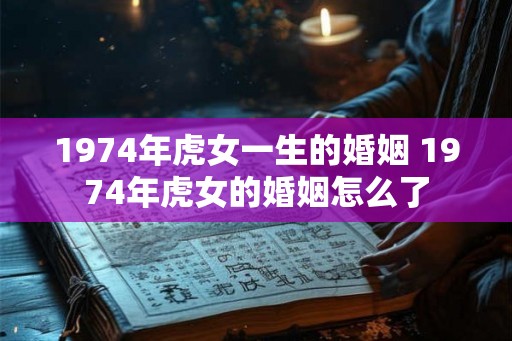 1974年虎女一生的婚姻 1974年虎女的婚姻怎么了