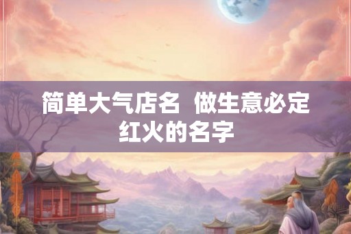 简单大气店名  做生意必定红火的名字