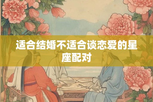 适合结婚不适合谈恋爱的星座配对
