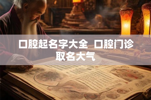口腔起名字大全  口腔门诊取名大气
