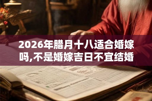 2026年腊月十八适合婚嫁吗,不是婚嫁吉日不宜结婚