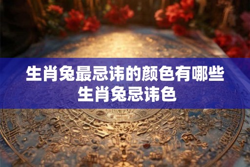 生肖兔最忌讳的颜色有哪些 生肖兔忌讳色 生肖兔最忌讳的颜色有哪些 生肖兔忌讳色