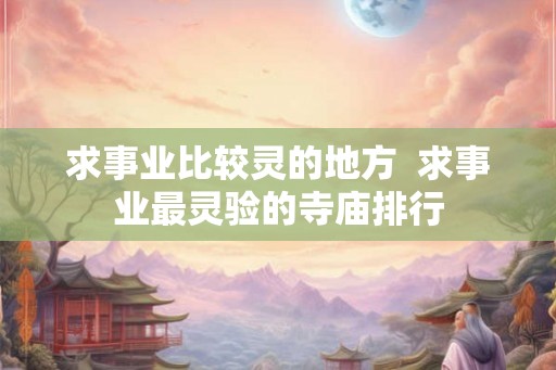 求事业比较灵的地方 求事业最灵验的寺庙排行 求事业比较灵的地方 求事业最灵验的寺庙排行