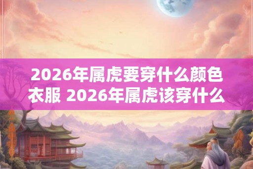 2026年属虎要穿什么颜色衣服 2026年属虎该穿什么色衣服