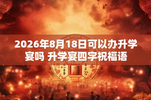 2026年8月18日可以办升学宴吗 升学宴四字祝福语 2026年8月18日可以办升学宴吗 升学宴四字祝福语