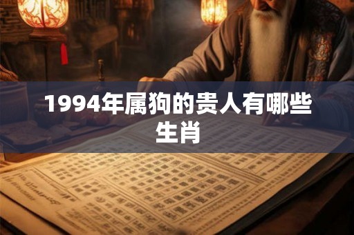 1994年属狗的贵人有哪些生肖