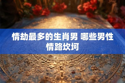 情劫最多的生肖男 哪些男性情路坎坷