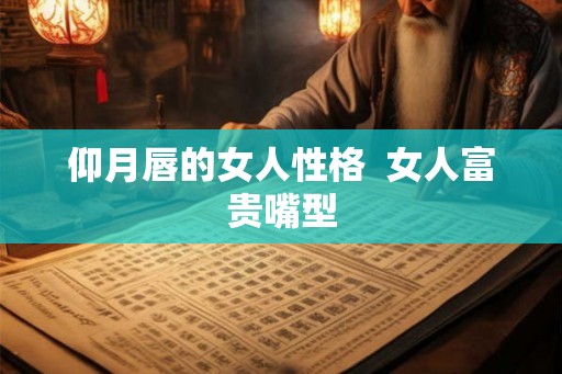 仰月唇的女人性格  女人富贵嘴型