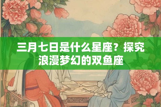三月七日是什么星座？探究浪漫梦幻的双鱼座