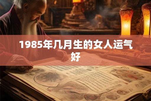 1985年几月生的女人运气好