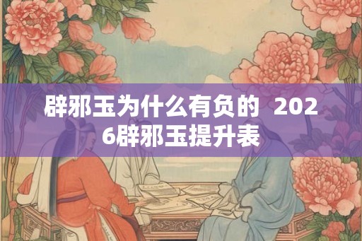 辟邪玉为什么有负的  2026辟邪玉提升表