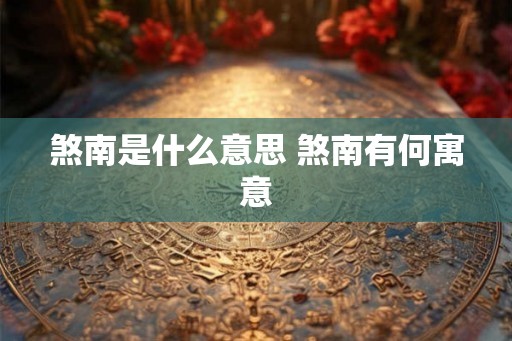 煞南是什么意思 煞南有何寓意