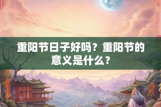 重阳节日子好吗？重阳节的意义是什么？