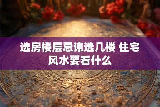 选房楼层忌讳选几楼 住宅风水要看什么