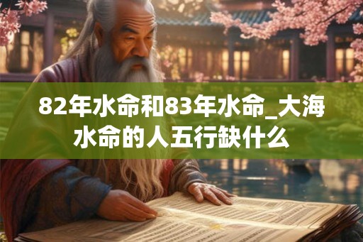 82年水命和83年水命_大海水命的人五行缺什么