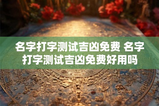名字打字测试吉凶免费 名字打字测试吉凶免费好用吗