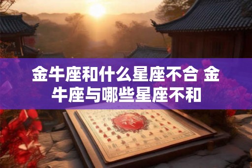金牛座和什么星座不合 金牛座与哪些星座不和 金牛座和什么星座不合 金牛座与哪些星座不和