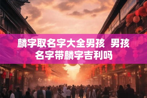 麟字取名字大全男孩  男孩名字带麟字吉利吗