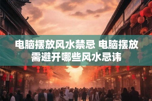 电脑摆放风水禁忌 电脑摆放需避开哪些风水忌讳