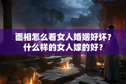 面相怎么看女人婚姻好坏？什么样的女人嫁的好？
