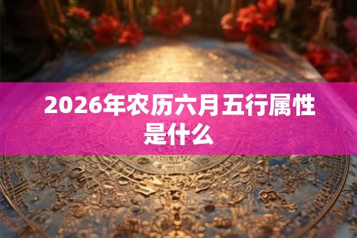 2026年农历六月五行属性是什么 2026年农历六月五行属性是什么