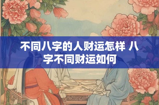 不同八字的人财运怎样 八字不同财运如何