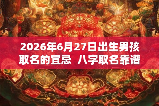 2026年6月27日出生男孩取名的宜忌  八字取名靠谱吗