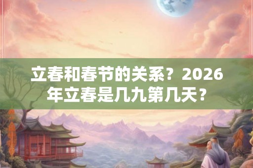 立春和春节的关系？2026年立春是几九第几天？