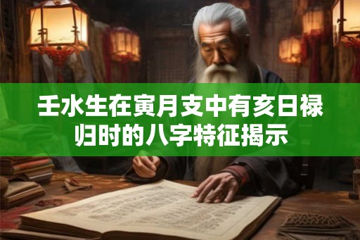 壬水生在寅月支中有亥日禄归时的八字特征揭示
