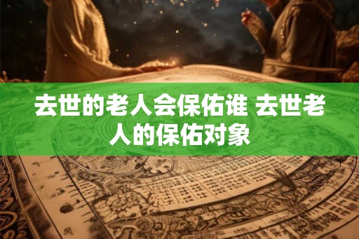 去世的老人会保佑谁 去世老人的保佑对象
