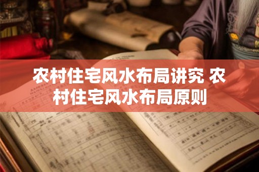 农村住宅风水布局讲究 农村住宅风水布局原则 农村住宅风水布局讲究 农村住宅风水布局原则