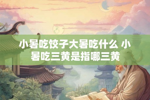 小暑吃饺子大暑吃什么 小暑吃三黄是指哪三黄