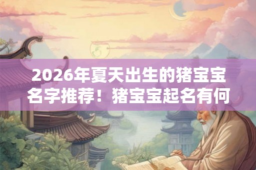 2026年夏天出生的猪宝宝名字推荐！猪宝宝起名有何忌讳事项？