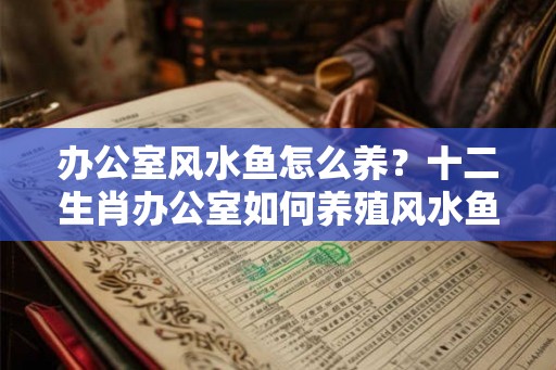 办公室风水鱼怎么养？十二生肖办公室如何养殖风水鱼