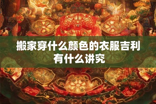 搬家穿什么颜色的衣服吉利 有什么讲究