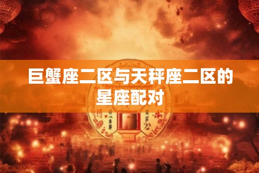 巨蟹座二区与天秤座二区的星座配对