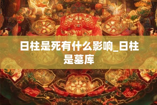 日柱是死有什么影响_日柱是墓库