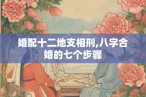 婚配十二地支相刑,八字合婚的七个步骤