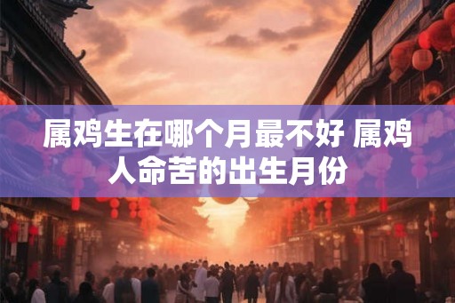 属鸡生在哪个月最不好 属鸡人命苦的出生月份