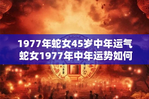1977年蛇女45岁中年运气 蛇女1977年中年运势如何