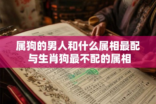 属狗的男人和什么属相最配 与生肖狗最不配的属相