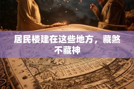 居民楼建在这些地方，藏煞不藏神