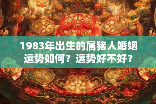 1983年出生的属猪人婚姻运势如何？运势好不好？
