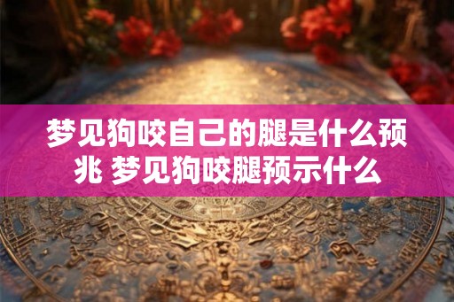 梦见狗咬自己的腿是什么预兆 梦见狗咬腿预示什么 梦见狗咬自己的腿是什么预兆 梦见狗咬腿预示什么