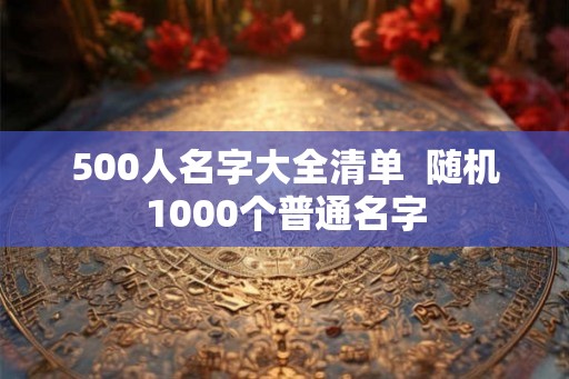500人名字大全清单  随机1000个普通名字