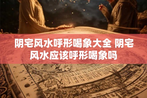 阴宅风水呼形喝象大全 阴宅风水应该呼形喝象吗